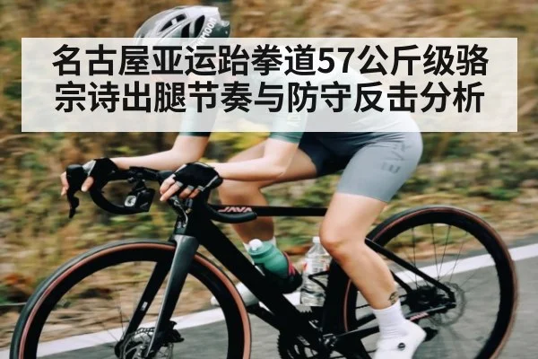 名古屋亚运跆拳道57公斤级骆宗诗出腿节奏与防守反击分析